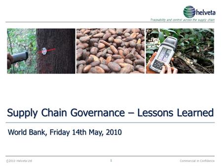 ©2010 Helveta Ltd 1 Traceability and control across the supply chain Commercial in Confidence Supply Chain Governance – Lessons Learned World Bank, Friday.