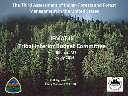 The Third Assessment of Indian Forests and Forest Management in the United States Phil Rigdon (ITC) Larry Mason (IFMAT III) IFMAT III Tribal Interior Budget.