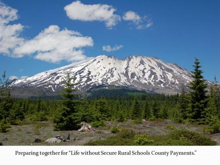 Preparing together for “Life without Secure Rural Schools County Payments.”