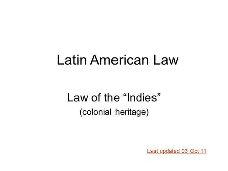 Law of the “Indies” (colonial heritage) Last updated 03 Oct 11 Latin American Law.