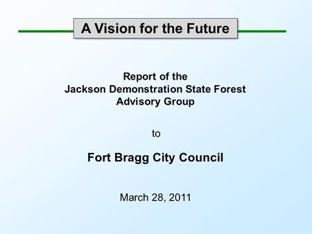 A Vision for the Future Report of the Jackson Demonstration State Forest Advisory Group to Fort Bragg City Council March 28, 2011.