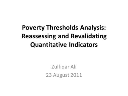 Poverty Thresholds Analysis: Reassessing and Revalidating Quantitative Indicators Zulfiqar Ali 23 August 2011.