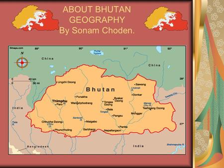 ABOUT BHUTAN GEOGRAPHY By Sonam Choden.. GEOGRAPHY OF BHUTAN Bhutan is 6 hours ahead of Greenwich Mean Time (GMT). Bhutan GMT +6. Geographic coordinates: