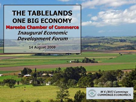 THE TABLELANDS ONE BIG ECONOMY Mareeba Chamber of Commerce Inaugural Economic Development Forum Ref: J2123 14 August 2008 W S (Bill) Cummings W S (Bill)