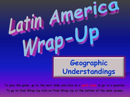 Geographic Understandings To play the game, go to the next slide and click on a point value to go to a question. To go to final Wrap-Up click on Final.