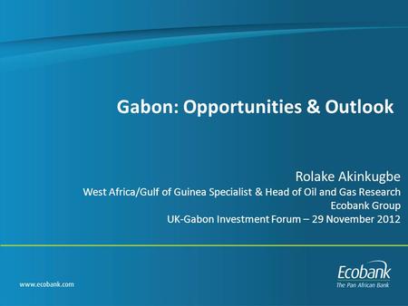 Gabon: Opportunities & Outlook Rolake Akinkugbe West Africa/Gulf of Guinea Specialist & Head of Oil and Gas Research Ecobank Group UK-Gabon Investment.