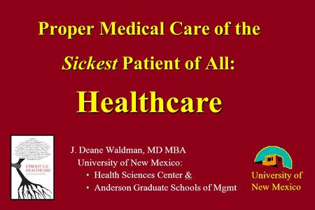 Proper Medical Care of the Sickest Patient of All: J. Deane Waldman, MD MBA University of New Mexico: Health Sciences Center & Anderson Graduate Schools.