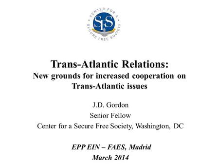 Trans-Atlantic Relations: New grounds for increased cooperation on Trans-Atlantic issues J.D. Gordon Senior Fellow Center for a Secure Free Society, Washington,