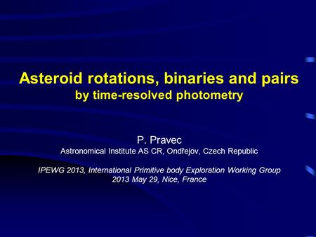 Asteroid rotations, binaries and pairs by time-resolved photometry P. Pravec Astronomical Institute AS CR, Ondřejov, Czech Republic IPEWG 2013, International.