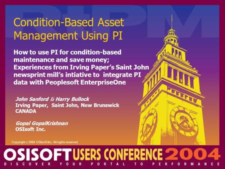 Condition-Based Asset Management Using PI John Sanford  Harry Bullock Irving Paper, Saint John, New Brunswick CANADA Gopal GopalKrishnan OSIsoft Inc.