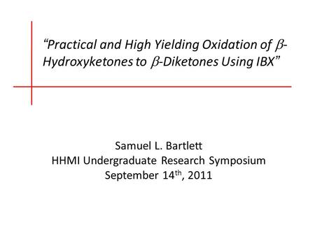 Samuel L. Bartlett HHMI Undergraduate Research Symposium September 14 th, 2011 “Practical and High Yielding Oxidation of  - Hydroxyketones to  -Diketones.