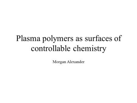 Plasma polymers as surfaces of controllable chemistry Morgan Alexander.