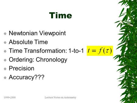 1999-2000Lecture Notes on Astrometry Time X Newtonian Viewpoint X Absolute Time X Time Transformation: 1-to-1 X Ordering: Chronology X Precision X Accuracy???