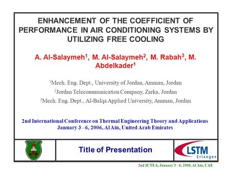 Title of Presentation ENHANCEMENT OF THE COEFFICIENT OF PERFORMANCE IN AIR CONDITIONING SYSTEMS BY UTILIZING FREE COOLING A. Al-Salaymeh 1, M. Al-Salaymeh.