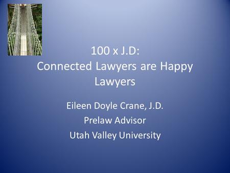 100 x J.D: Connected Lawyers are Happy Lawyers Eileen Doyle Crane, J.D. Prelaw Advisor Utah Valley University.