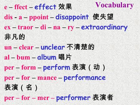 Vocabulary e – ffect – effect 效果 dis - a – ppoint – disappoint 使失望 ex – traor – di – na – ry – extraordinary 非凡的 un – clear – unclear 不清楚的 al – bum – album.