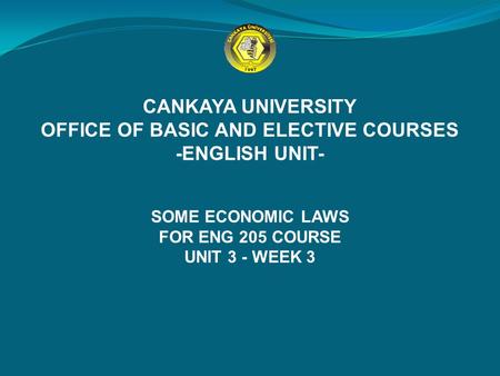 CANKAYA UNIVERSITY OFFICE OF BASIC AND ELECTIVE COURSES -ENGLISH UNIT- SOME ECONOMIC LAWS FOR ENG 205 COURSE UNIT 3 - WEEK 3.