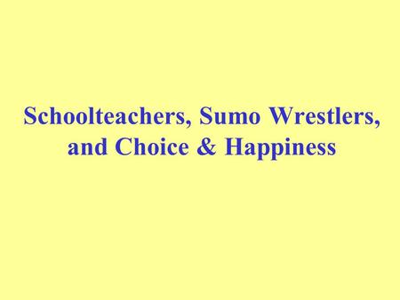 Schoolteachers, Sumo Wrestlers, and Choice & Happiness.