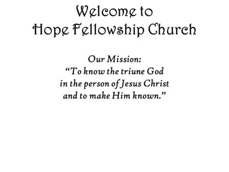 Welcome to Hope Fellowship Church Our Mission: “To know the triune God in the person of Jesus Christ and to make Him known.”