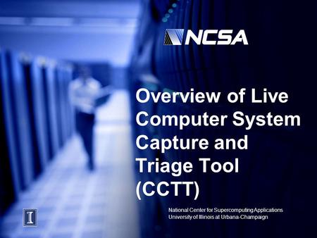 National Center for Supercomputing Applications University of Illinois at Urbana-Champaign Overview of Live Computer System Capture and Triage Tool (CCTT)