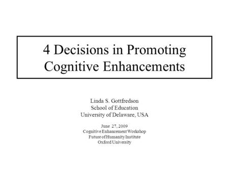 4 Decisions in Promoting Cognitive Enhancements Linda S. Gottfredson School of Education University of Delaware, USA June 27, 2009 Cognitive Enhancement.