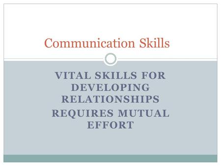 VITAL SKILLS FOR DEVELOPING RELATIONSHIPS REQUIRES MUTUAL EFFORT Communication Skills.