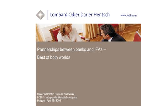 Partnerships between banks and IFAs – Best of both worlds Olivier Collombin / Julien Froidevaux LODH – Independent Assets Managers Prague – April 29, 2008.