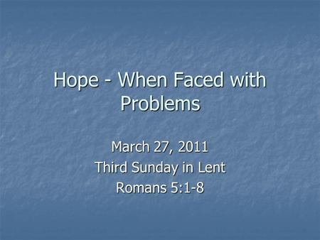 Hope - When Faced with Problems March 27, 2011 Third Sunday in Lent Romans 5:1-8.