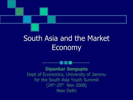 South Asia and the Market Economy Dipankar Sengupta Dept of Economics, University of Jammu for the South Asia Youth Summit (24 th -25 th Nov 2008) New.