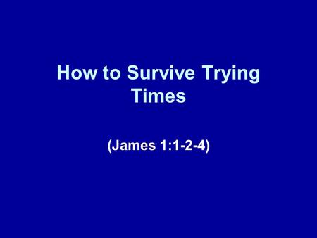 How to Survive Trying Times (James 1:1-2-4). A New Series Today we are embarking on a series of lessons taken from the book of James. The book of James.