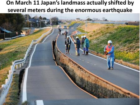 On March 11 Japan’s landmass actually shifted by several meters during the enormous earthquake.