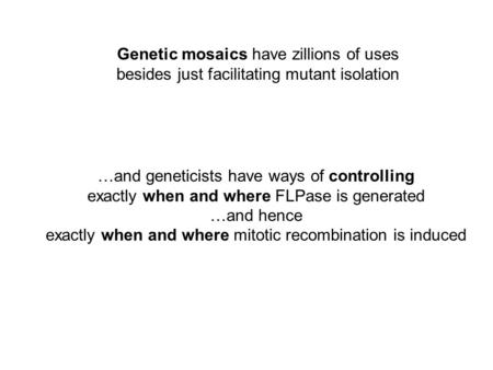 Genetic mosaics have zillions of uses besides just facilitating mutant isolation …and geneticists have ways of controlling exactly when and where FLPase.