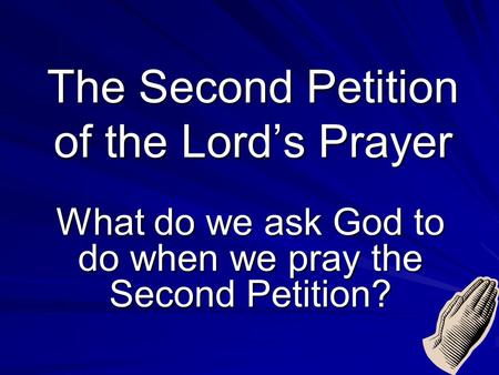 The Second Petition of the Lord’s Prayer What do we ask God to do when we pray the Second Petition?