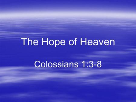 The Hope of Heaven Colossians 1:3-8. A Real Hope  Anchor of the soul (Hebrews 6:17-20)  Based on God’s promise  Carried out in Christ  Provides encouragement.