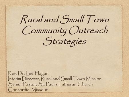 Rural and Small Town Community Outreach Strategies Rev. Dr. Lee Hagan Interim Director, Rural and Small Town Mission Senior Pastor, St. Paul’s Lutheran.