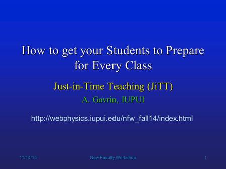 1 11/14/14New Faculty Workshop How to get your Students to Prepare for Every Class Just-in-Time Teaching (JiTT) A. Gavrin, IUPUI