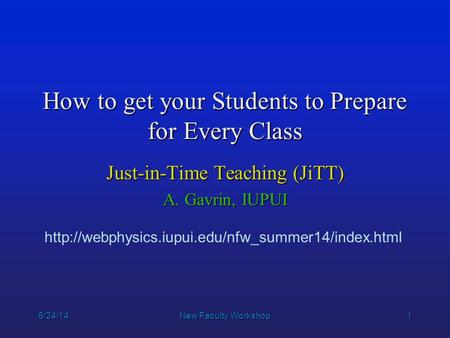 1 6/24/14New Faculty Workshop How to get your Students to Prepare for Every Class Just-in-Time Teaching (JiTT) A. Gavrin, IUPUI