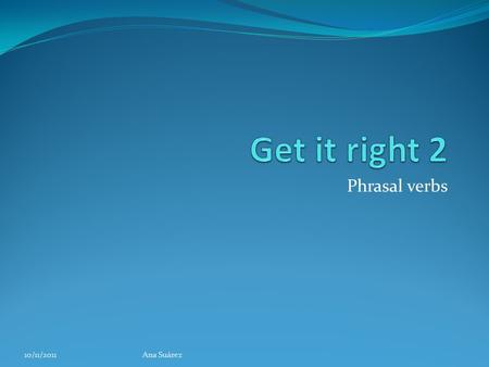 Phrasal verbs 10/11/2011Ana Suárez. Starter unit Go out Have a romantic relationship Split up Break up Ask out Invite someone on a date 10/11/2011Ana.