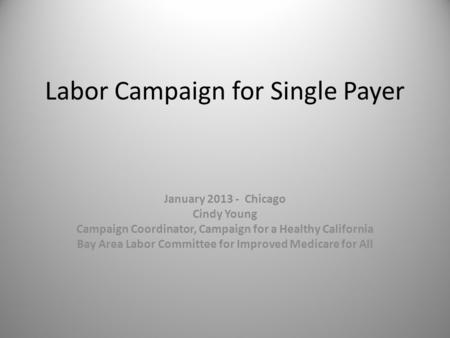 Labor Campaign for Single Payer January 2013 - Chicago Cindy Young Campaign Coordinator, Campaign for a Healthy California Bay Area Labor Committee for.