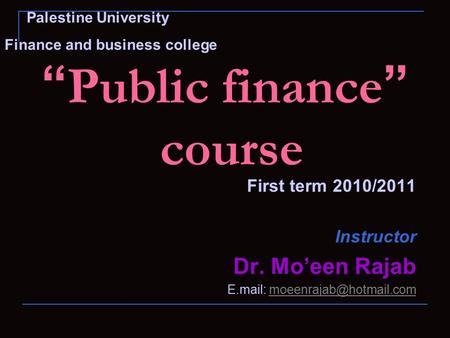 “ Public finance ” course First term 2010/2011 Instructor Dr. Mo’een Rajab E.mail: Palestine University Finance.