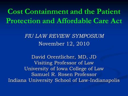 Cost Containment and the Patient Protection and Affordable Care Act FIU LAW REVIEW SYMPOSIUM November 12, 2010 David Orentlicher, MD, JD Visiting Professor.