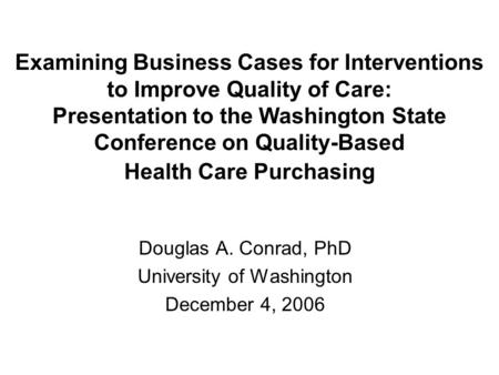 Examining Business Cases for Interventions to Improve Quality of Care: Presentation to the Washington State Conference on Quality-Based Health Care Purchasing.