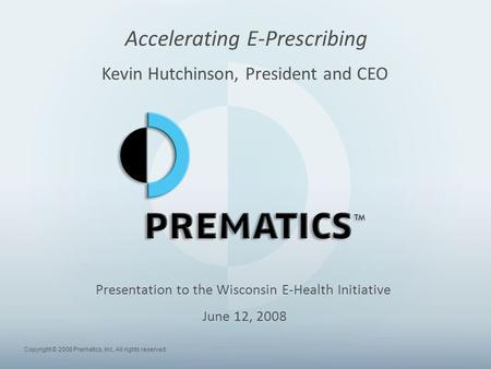 Copyright © 2008 Prematics, Inc. All rights reserved. Accelerating E-Prescribing Kevin Hutchinson, President and CEO Presentation to the Wisconsin E-Health.