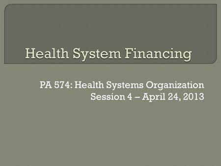 PA 574: Health Systems Organization Session 4 – April 24, 2013.