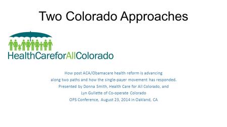 Two Colorado Approaches How post ACA/Obamacare health reform is advancing along two paths and how the single-payer movement has responded. Presented by.