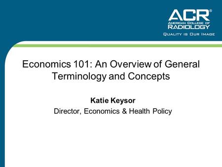 Economics 101: An Overview of General Terminology and Concepts Katie Keysor Director, Economics & Health Policy.