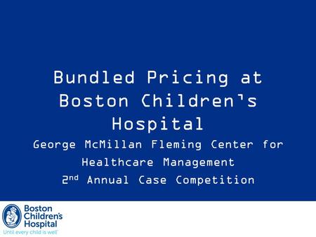 Bundled Pricing at Boston Children’s Hospital George McMillan Fleming Center for Healthcare Management 2 nd Annual Case Competition.