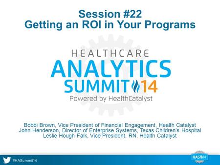 #HASummit14 Bobbi Brown, Vice President of Financial Engagement, Health Catalyst John Henderson, Director of Enterprise Systems, Texas Children’s Hospital.