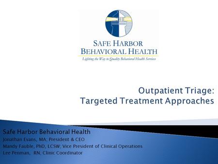 Safe Harbor Behavioral Health Jonathan Evans, MA; President & CEO Mandy Fauble, PhD, LCSW; Vice President of Clinical Operations Lee Penman, RN; Clinic.