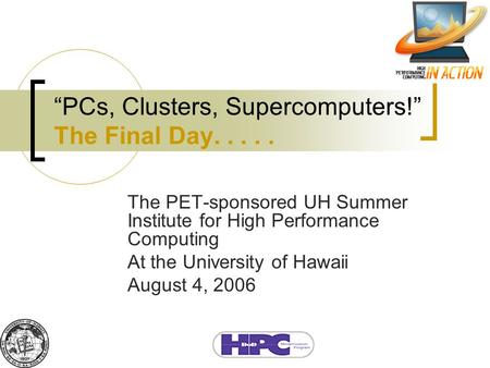 “PCs, Clusters, Supercomputers!” The Final Day..... The PET-sponsored UH Summer Institute for High Performance Computing At the University of Hawaii August.